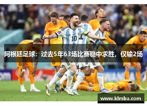 阿根廷足球：过去5年63场比赛稳中求胜，仅输2场