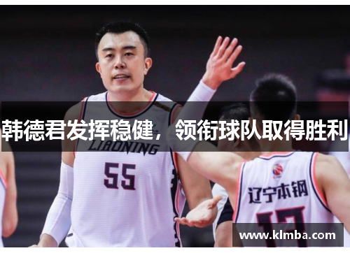 韩德君发挥稳健，领衔球队取得胜利