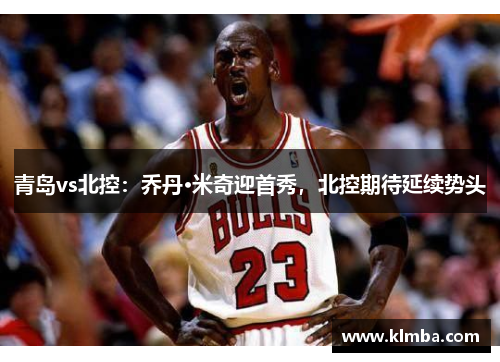 青岛vs北控：乔丹·米奇迎首秀，北控期待延续势头
