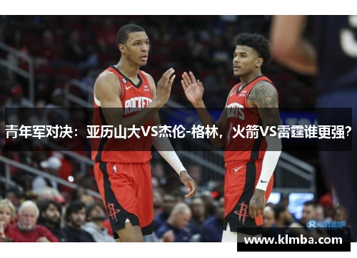 青年军对决：亚历山大VS杰伦-格林，火箭VS雷霆谁更强？