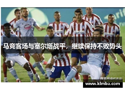 马竞客场与塞尔塔战平，继续保持不败势头