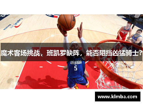 魔术客场挑战，班凯罗缺阵，能否阻挡凶猛骑士？