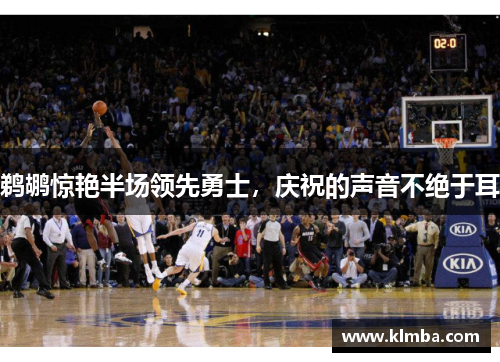 鹈鹕惊艳半场领先勇士，庆祝的声音不绝于耳