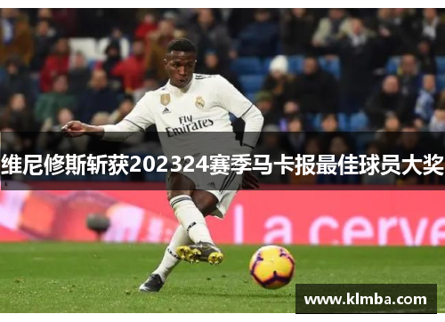 维尼修斯斩获202324赛季马卡报最佳球员大奖