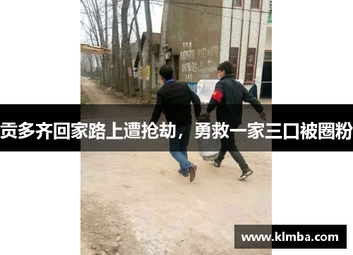 贡多齐回家路上遭抢劫，勇救一家三口被圈粉